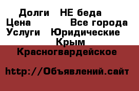 Долги - НЕ беда ! › Цена ­ 1 000 - Все города Услуги » Юридические   . Крым,Красногвардейское